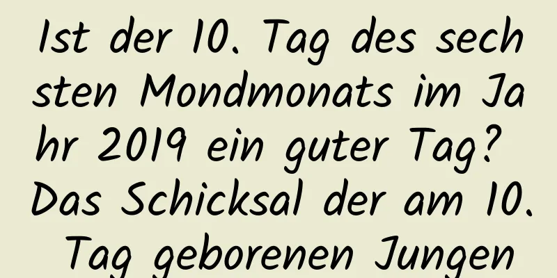 Ist der 10. Tag des sechsten Mondmonats im Jahr 2019 ein guter Tag? Das Schicksal der am 10. Tag geborenen Jungen