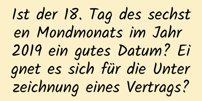 Ist der 18. Tag des sechsten Mondmonats im Jahr 2019 ein gutes Datum? Eignet es sich für die Unterzeichnung eines Vertrags?