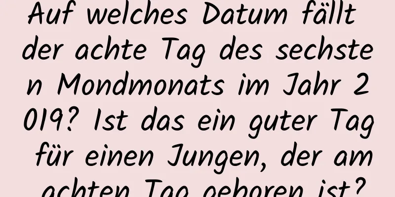 Auf welches Datum fällt der achte Tag des sechsten Mondmonats im Jahr 2019? Ist das ein guter Tag für einen Jungen, der am achten Tag geboren ist?