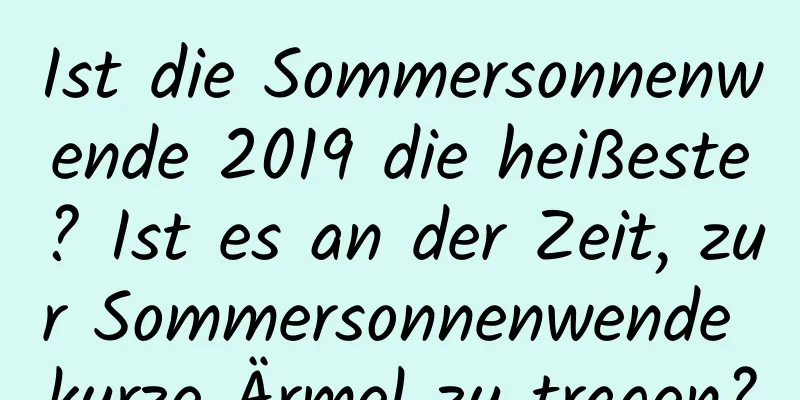 Ist die Sommersonnenwende 2019 die heißeste? Ist es an der Zeit, zur Sommersonnenwende kurze Ärmel zu tragen?