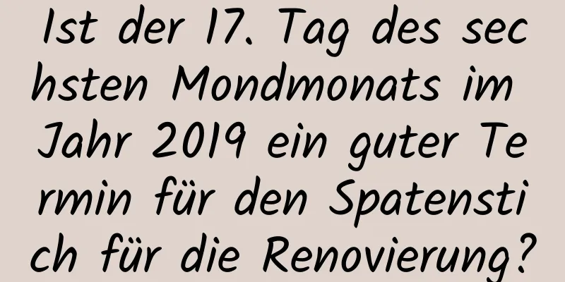 Ist der 17. Tag des sechsten Mondmonats im Jahr 2019 ein guter Termin für den Spatenstich für die Renovierung?