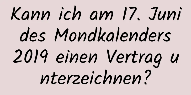 Kann ich am 17. Juni des Mondkalenders 2019 einen Vertrag unterzeichnen?