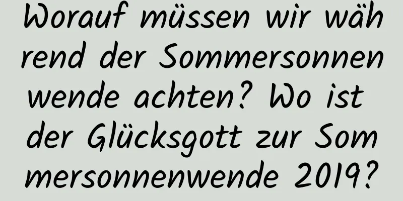 Worauf müssen wir während der Sommersonnenwende achten? Wo ist der Glücksgott zur Sommersonnenwende 2019?