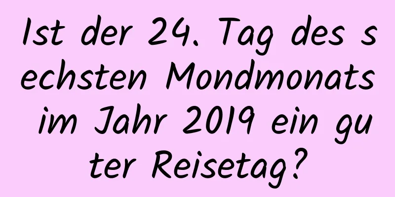 Ist der 24. Tag des sechsten Mondmonats im Jahr 2019 ein guter Reisetag?