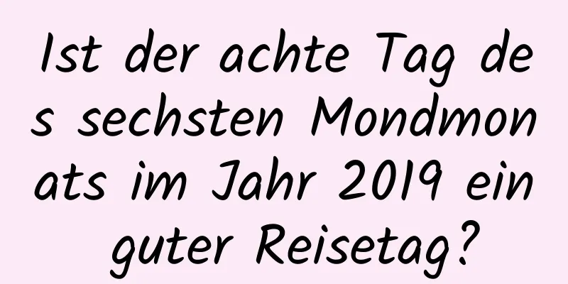 Ist der achte Tag des sechsten Mondmonats im Jahr 2019 ein guter Reisetag?