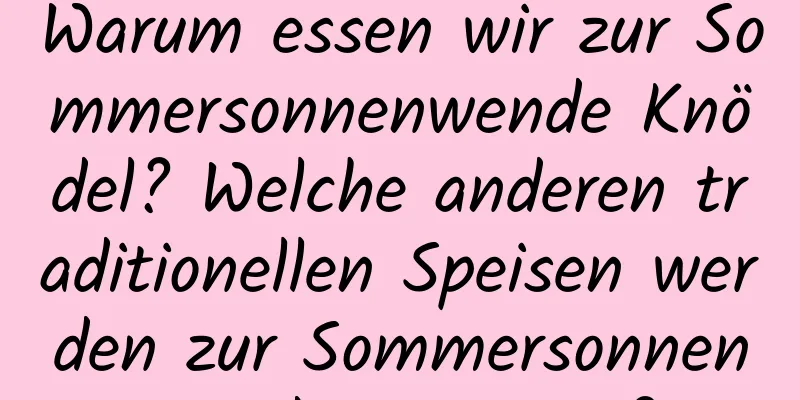 Warum essen wir zur Sommersonnenwende Knödel? Welche anderen traditionellen Speisen werden zur Sommersonnenwende gegessen?