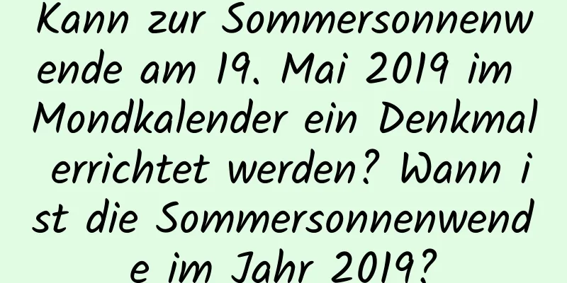 Kann zur Sommersonnenwende am 19. Mai 2019 im Mondkalender ein Denkmal errichtet werden? Wann ist die Sommersonnenwende im Jahr 2019?