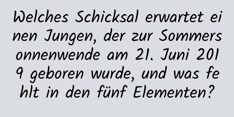 Welches Schicksal erwartet einen Jungen, der zur Sommersonnenwende am 21. Juni 2019 geboren wurde, und was fehlt in den fünf Elementen?