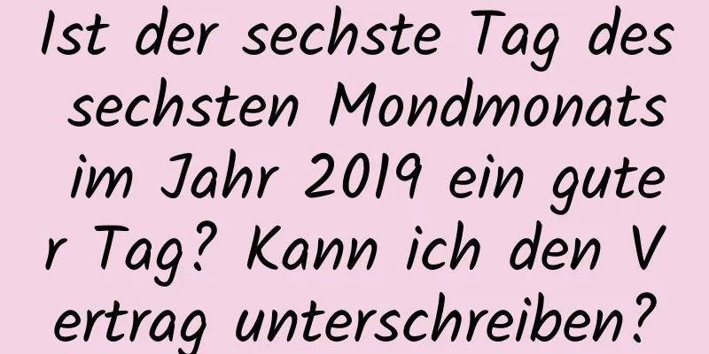 Ist der sechste Tag des sechsten Mondmonats im Jahr 2019 ein guter Tag? Kann ich den Vertrag unterschreiben?