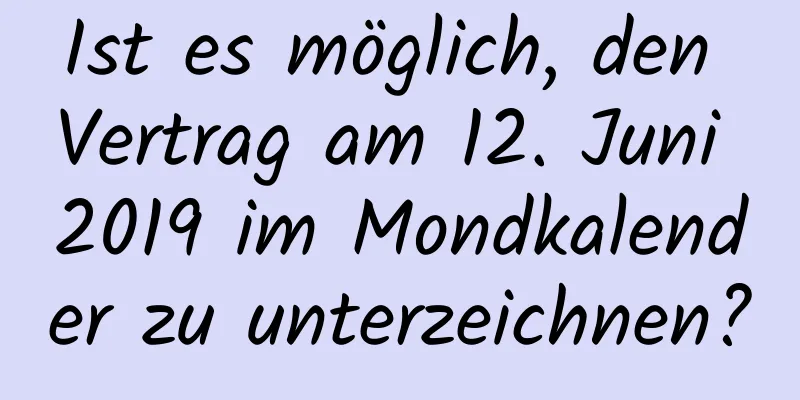 Ist es möglich, den Vertrag am 12. Juni 2019 im Mondkalender zu unterzeichnen?