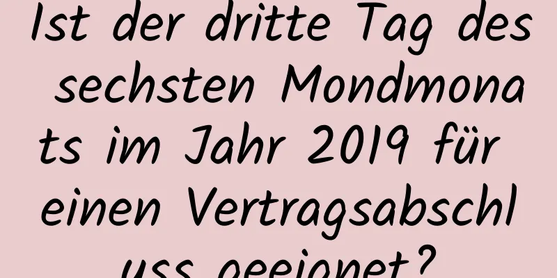 Ist der dritte Tag des sechsten Mondmonats im Jahr 2019 für einen Vertragsabschluss geeignet?