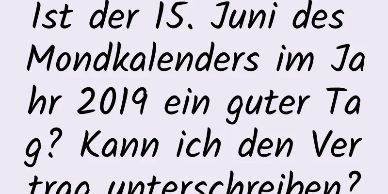 Ist der 15. Juni des Mondkalenders im Jahr 2019 ein guter Tag? Kann ich den Vertrag unterschreiben?