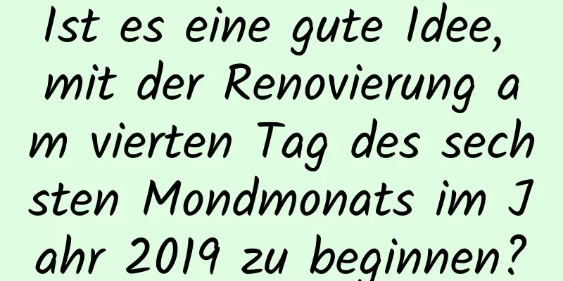 Ist es eine gute Idee, mit der Renovierung am vierten Tag des sechsten Mondmonats im Jahr 2019 zu beginnen?