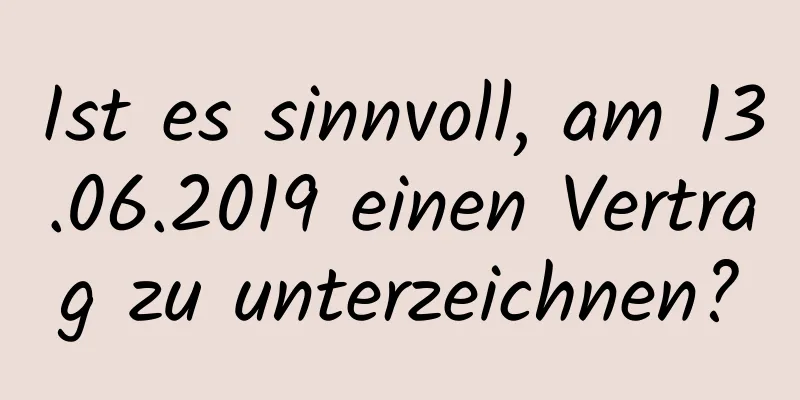 Ist es sinnvoll, am 13.06.2019 einen Vertrag zu unterzeichnen?