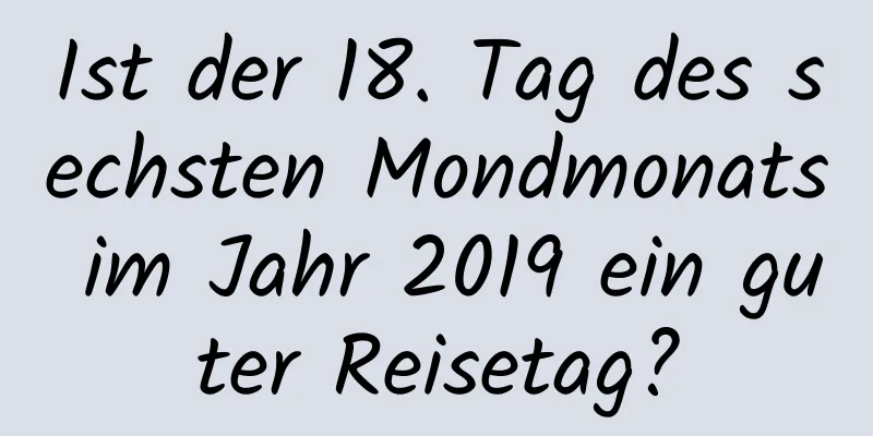 Ist der 18. Tag des sechsten Mondmonats im Jahr 2019 ein guter Reisetag?