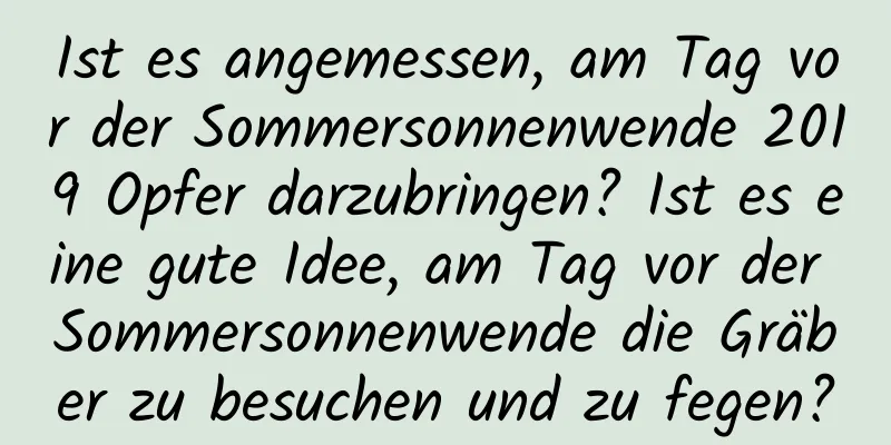 Ist es angemessen, am Tag vor der Sommersonnenwende 2019 Opfer darzubringen? Ist es eine gute Idee, am Tag vor der Sommersonnenwende die Gräber zu besuchen und zu fegen?