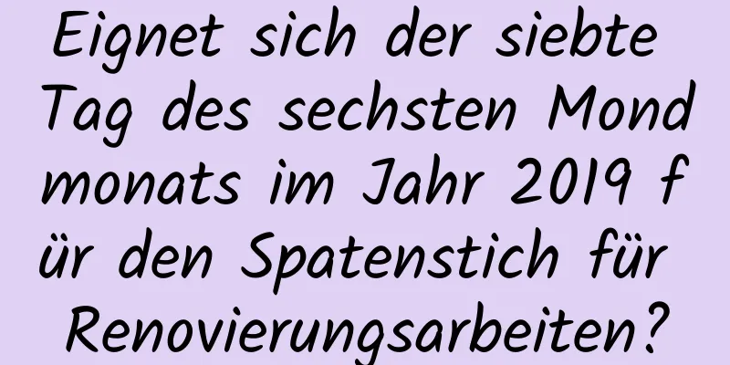 Eignet sich der siebte Tag des sechsten Mondmonats im Jahr 2019 für den Spatenstich für Renovierungsarbeiten?