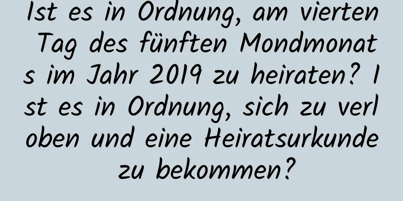 Ist es in Ordnung, am vierten Tag des fünften Mondmonats im Jahr 2019 zu heiraten? Ist es in Ordnung, sich zu verloben und eine Heiratsurkunde zu bekommen?