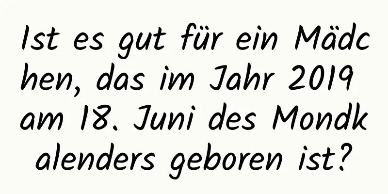 Ist es gut für ein Mädchen, das im Jahr 2019 am 18. Juni des Mondkalenders geboren ist?