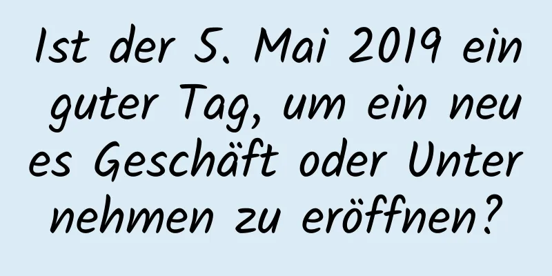 Ist der 5. Mai 2019 ein guter Tag, um ein neues Geschäft oder Unternehmen zu eröffnen?