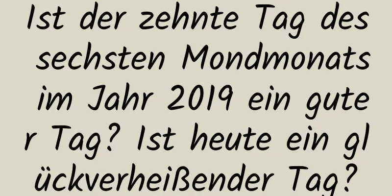 Ist der zehnte Tag des sechsten Mondmonats im Jahr 2019 ein guter Tag? Ist heute ein glückverheißender Tag?