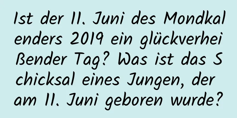 Ist der 11. Juni des Mondkalenders 2019 ein glückverheißender Tag? Was ist das Schicksal eines Jungen, der am 11. Juni geboren wurde?