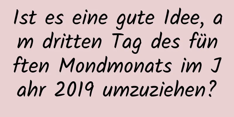 Ist es eine gute Idee, am dritten Tag des fünften Mondmonats im Jahr 2019 umzuziehen?