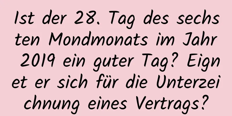 Ist der 28. Tag des sechsten Mondmonats im Jahr 2019 ein guter Tag? Eignet er sich für die Unterzeichnung eines Vertrags?