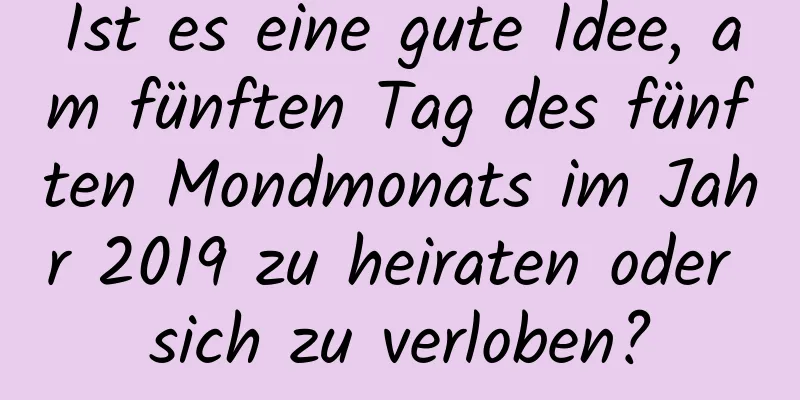 Ist es eine gute Idee, am fünften Tag des fünften Mondmonats im Jahr 2019 zu heiraten oder sich zu verloben?