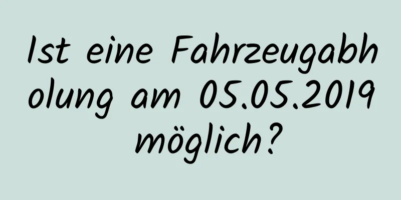 Ist eine Fahrzeugabholung am 05.05.2019 möglich?