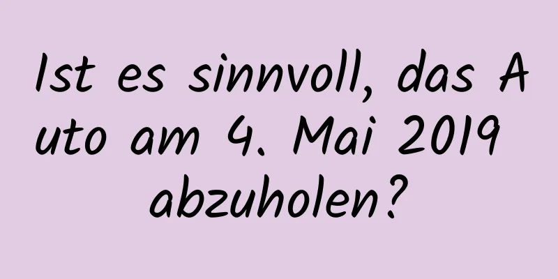 Ist es sinnvoll, das Auto am 4. Mai 2019 abzuholen?