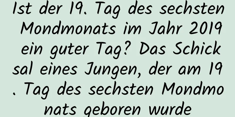 Ist der 19. Tag des sechsten Mondmonats im Jahr 2019 ein guter Tag? Das Schicksal eines Jungen, der am 19. Tag des sechsten Mondmonats geboren wurde