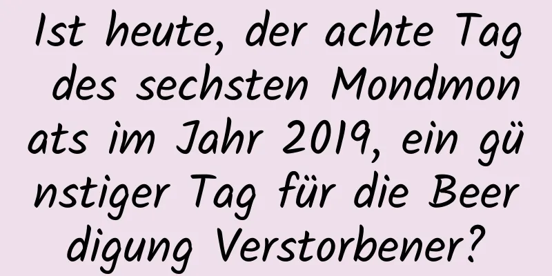 Ist heute, der achte Tag des sechsten Mondmonats im Jahr 2019, ein günstiger Tag für die Beerdigung Verstorbener?