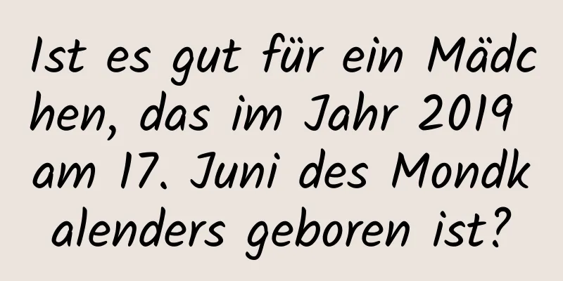 Ist es gut für ein Mädchen, das im Jahr 2019 am 17. Juni des Mondkalenders geboren ist?