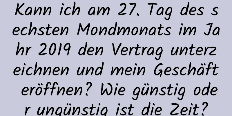 Kann ich am 27. Tag des sechsten Mondmonats im Jahr 2019 den Vertrag unterzeichnen und mein Geschäft eröffnen? Wie günstig oder ungünstig ist die Zeit?