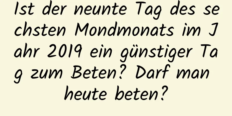 Ist der neunte Tag des sechsten Mondmonats im Jahr 2019 ein günstiger Tag zum Beten? Darf man heute beten?