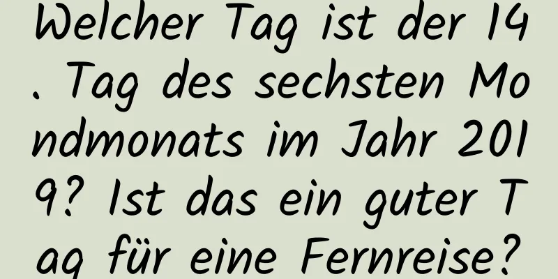 Welcher Tag ist der 14. Tag des sechsten Mondmonats im Jahr 2019? Ist das ein guter Tag für eine Fernreise?