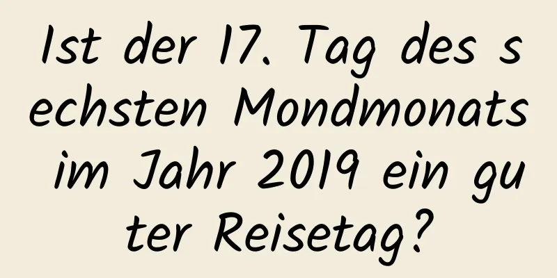 Ist der 17. Tag des sechsten Mondmonats im Jahr 2019 ein guter Reisetag?