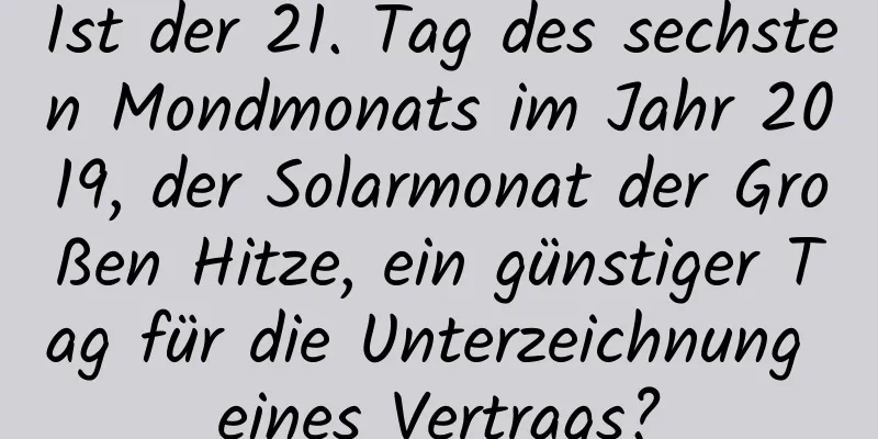 Ist der 21. Tag des sechsten Mondmonats im Jahr 2019, der Solarmonat der Großen Hitze, ein günstiger Tag für die Unterzeichnung eines Vertrags?