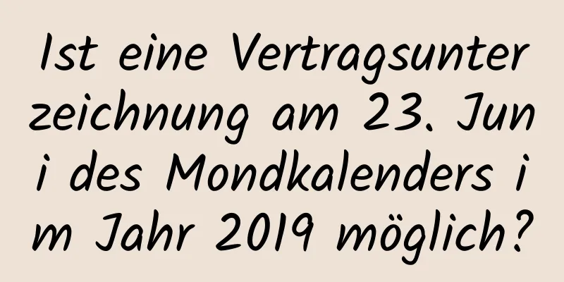 Ist eine Vertragsunterzeichnung am 23. Juni des Mondkalenders im Jahr 2019 möglich?