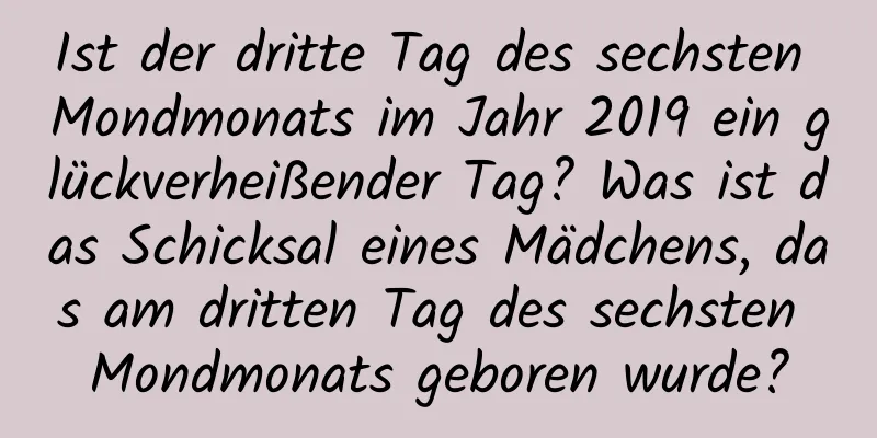 Ist der dritte Tag des sechsten Mondmonats im Jahr 2019 ein glückverheißender Tag? Was ist das Schicksal eines Mädchens, das am dritten Tag des sechsten Mondmonats geboren wurde?