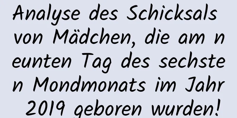 Analyse des Schicksals von Mädchen, die am neunten Tag des sechsten Mondmonats im Jahr 2019 geboren wurden!