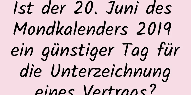 Ist der 20. Juni des Mondkalenders 2019 ein günstiger Tag für die Unterzeichnung eines Vertrags?