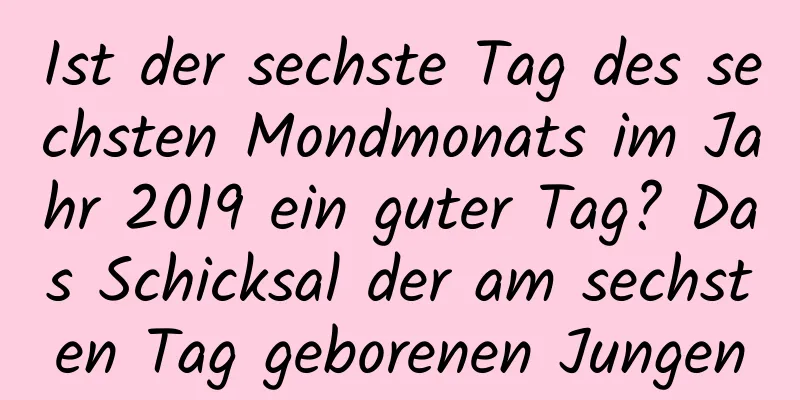 Ist der sechste Tag des sechsten Mondmonats im Jahr 2019 ein guter Tag? Das Schicksal der am sechsten Tag geborenen Jungen