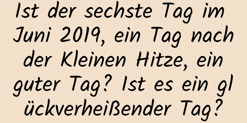 Ist der sechste Tag im Juni 2019, ein Tag nach der Kleinen Hitze, ein guter Tag? Ist es ein glückverheißender Tag?