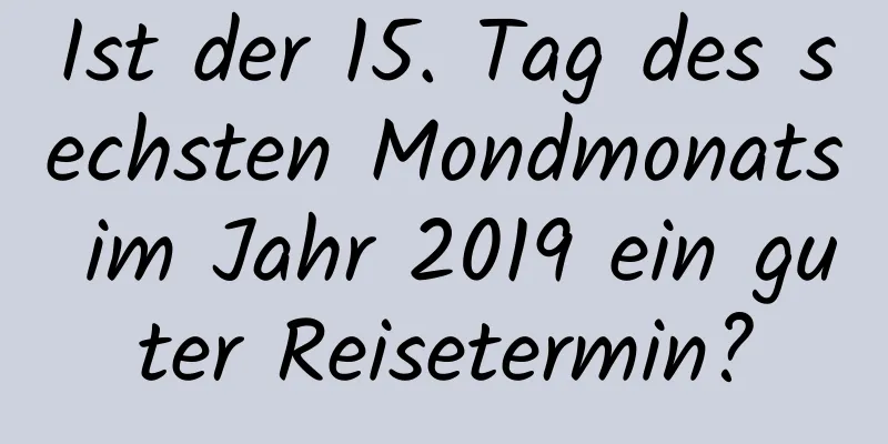 Ist der 15. Tag des sechsten Mondmonats im Jahr 2019 ein guter Reisetermin?