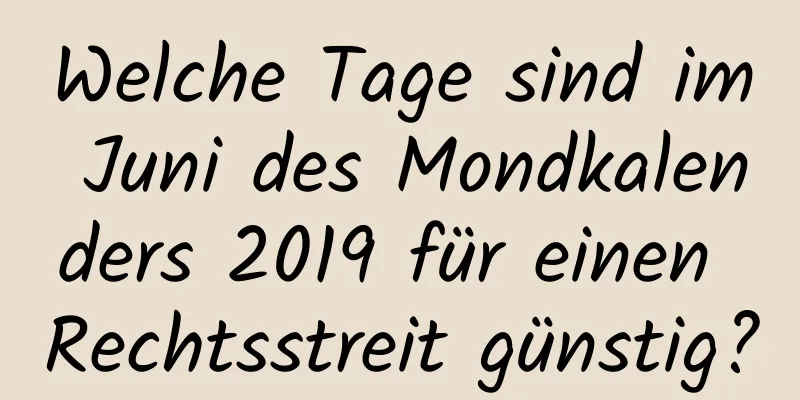 Welche Tage sind im Juni des Mondkalenders 2019 für einen Rechtsstreit günstig?