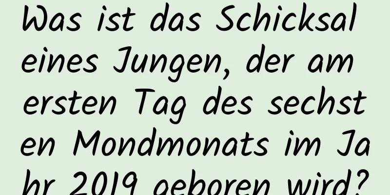 Was ist das Schicksal eines Jungen, der am ersten Tag des sechsten Mondmonats im Jahr 2019 geboren wird?