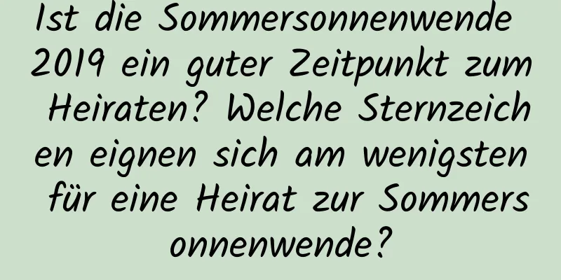 Ist die Sommersonnenwende 2019 ein guter Zeitpunkt zum Heiraten? Welche Sternzeichen eignen sich am wenigsten für eine Heirat zur Sommersonnenwende?