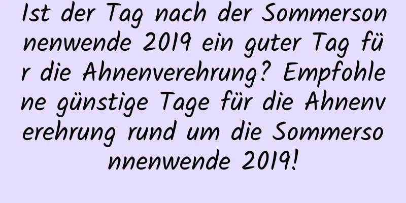 Ist der Tag nach der Sommersonnenwende 2019 ein guter Tag für die Ahnenverehrung? Empfohlene günstige Tage für die Ahnenverehrung rund um die Sommersonnenwende 2019!